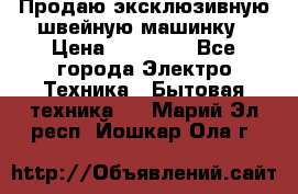 Продаю эксклюзивную швейную машинку › Цена ­ 13 900 - Все города Электро-Техника » Бытовая техника   . Марий Эл респ.,Йошкар-Ола г.